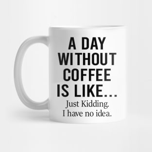 A Day Without Coffee Is Like Just Kidding I Have No Idea Mug